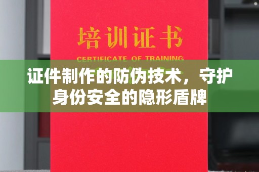涵江证件制作的防伪技术，守护身份安全的隐形盾牌