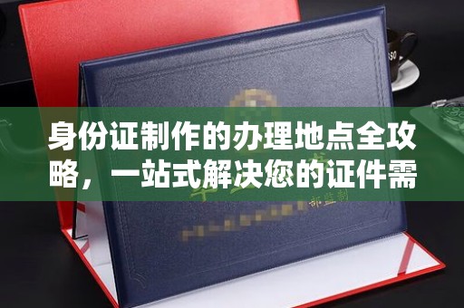 涵江身份证制作的办理地点全攻略，一站式解决您的证件需求