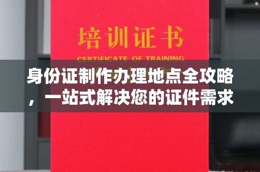 涵江身份证制作办理地点全攻略，一站式解决您的证件需求