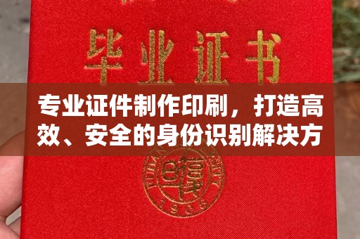 涵江专业证件制作印刷，打造高效、安全的身份识别解决方案