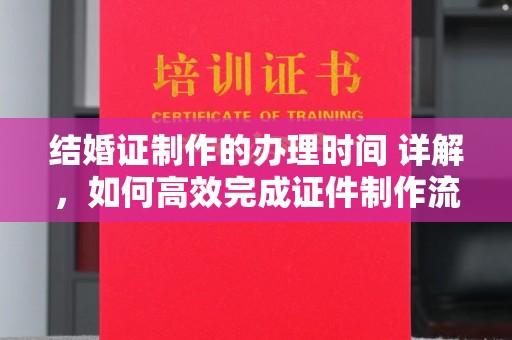 涵江结婚证制作的办理时间 详解，如何高效完成证件制作流程