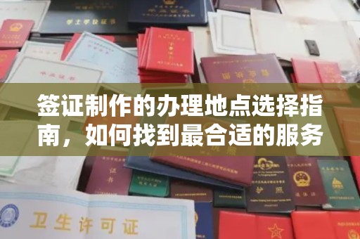涵江签证制作的办理地点选择指南，如何找到最合适的服务点