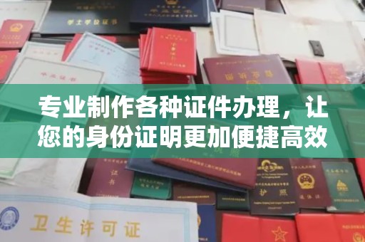 涵江专业制作各种证件办理，让您的身份证明更加便捷高效