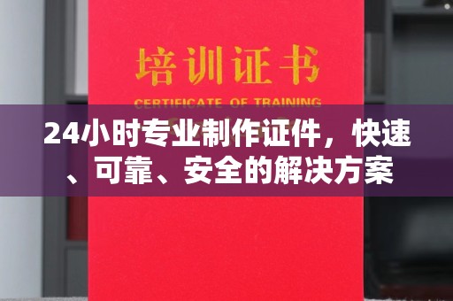涵江24小时专业制作证件，快速、可靠、安全的解决方案