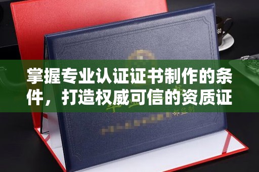 涵江掌握专业认证证书制作的条件，打造权威可信的资质证明