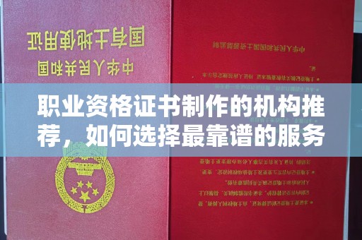 涵江职业资格证书制作的机构推荐，如何选择最靠谱的服务商？