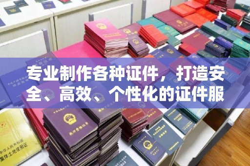涵江专业制作各种证件，打造安全、高效、个性化的证件服务