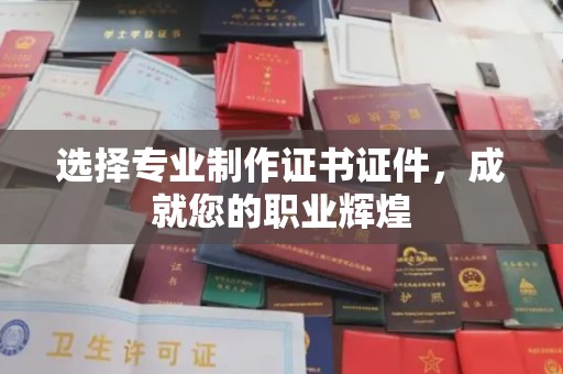 涵江选择专业制作证书证件，成就您的职业辉煌