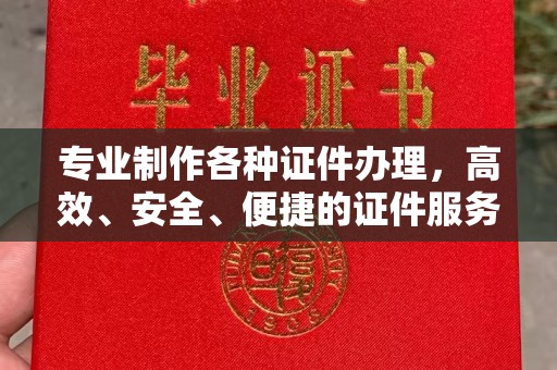涵江专业制作各种证件办理，高效、安全、便捷的证件服务