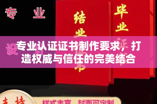 涵江专业认证证书制作要求，打造权威与信任的完美结合