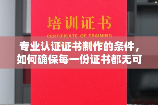 涵江专业认证证书制作的条件，如何确保每一份证书都无可挑剔？