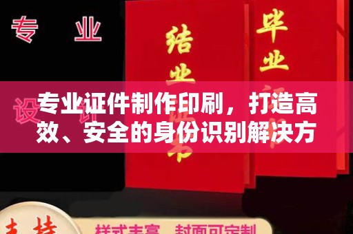 涵江专业证件制作印刷，打造高效、安全的身份识别解决方案