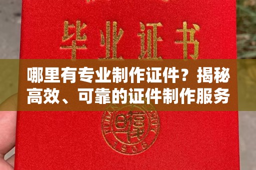 涵江哪里有专业制作证件？揭秘高效、可靠的证件制作服务