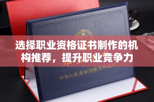涵江选择职业资格证书制作的机构推荐，提升职业竞争力