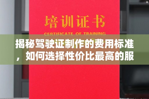 涵江揭秘驾驶证制作的费用标准，如何选择性价比最高的服务？