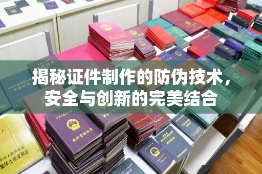 涵江揭秘证件制作的防伪技术，安全与创新的完美结合