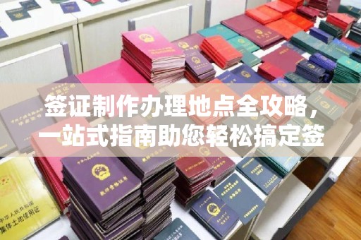 涵江签证制作办理地点全攻略，一站式指南助您轻松搞定签证