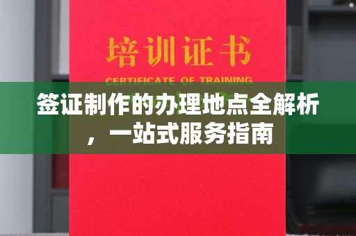 涵江签证制作的办理地点全解析，一站式服务指南