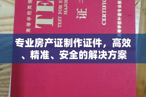 涵江专业房产证制作证件，高效、精准、安全的解决方案