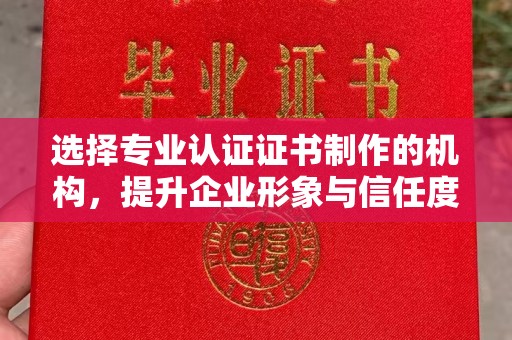 涵江选择专业认证证书制作的机构，提升企业形象与信任度
