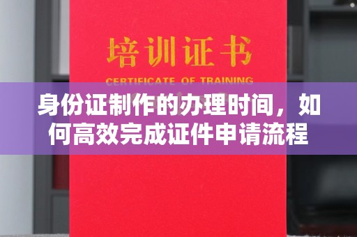 涵江身份证制作的办理时间，如何高效完成证件申请流程