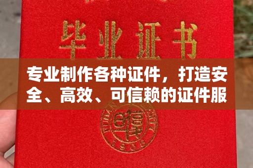 涵江专业制作各种证件，打造安全、高效、可信赖的证件服务