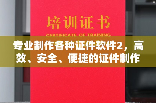 涵江专业制作各种证件软件2，高效、安全、便捷的证件制作解决方案