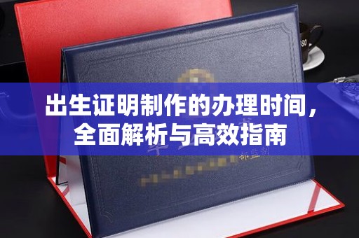 涵江出生证明制作的办理时间，全面解析与高效指南