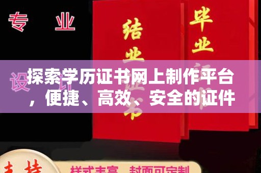 涵江探索学历证书网上制作平台，便捷、高效、安全的证件制作新选择