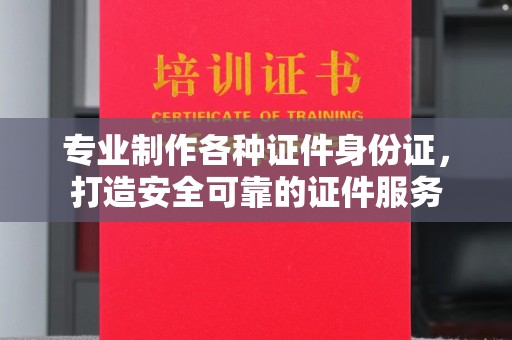 涵江专业制作各种证件身份证，打造安全可靠的证件服务