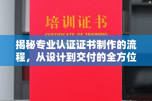 涵江揭秘专业认证证书制作的流程，从设计到交付的全方位解析