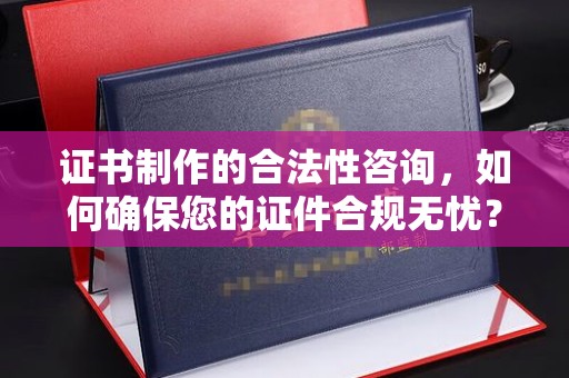 涵江证书制作的合法性咨询，如何确保您的证件合规无忧？