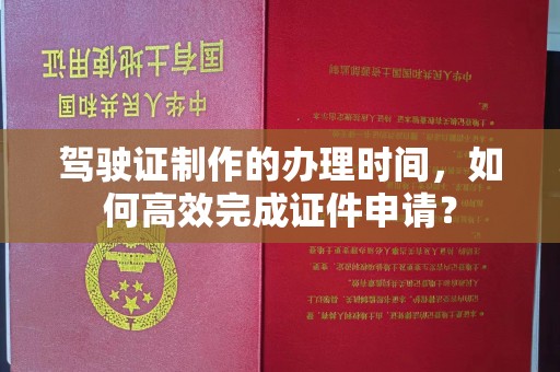 涵江驾驶证制作的办理时间，如何高效完成证件申请？