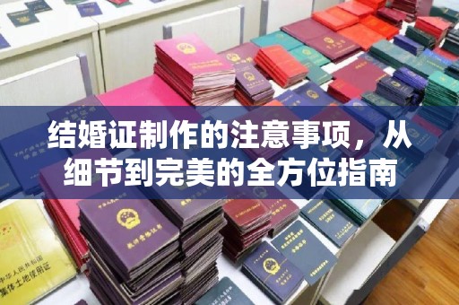 涵江结婚证制作的注意事项，从细节到完美的全方位指南