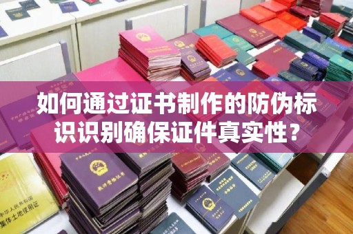 涵江如何通过证书制作的防伪标识识别确保证件真实性？