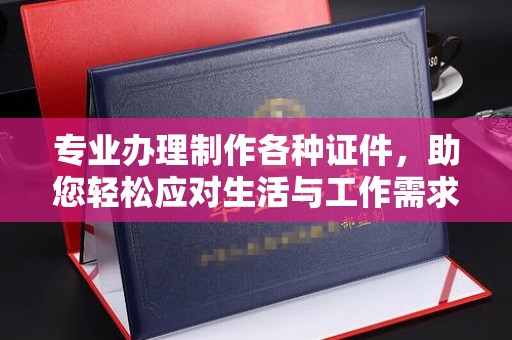 涵江专业办理制作各种证件，助您轻松应对生活与工作需求
